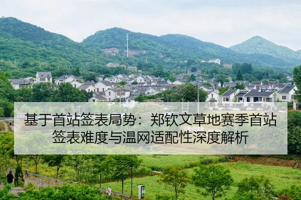 基于首站签表局势：郑钦文草地赛季首站签表难度与温网适配性深度解析