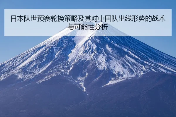 日本队世预赛轮换策略及其对中国队出线形势的战术与可能性分析