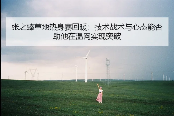 张之臻草地热身赛回暖：技术战术与心态能否助他在温网实现突破
