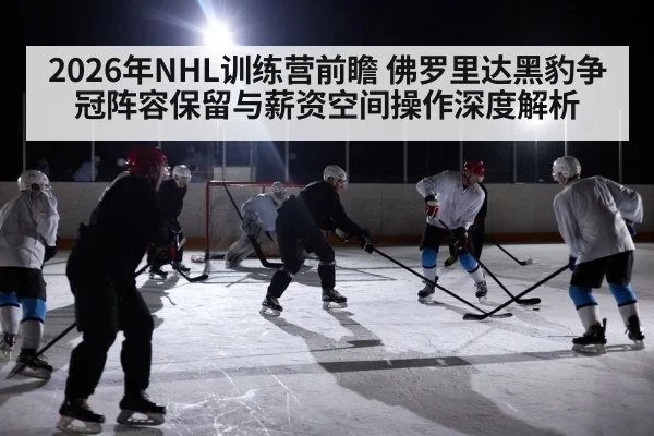 2026年NHL训练营前瞻 佛罗里达黑豹争冠阵容保留与薪资空间操作深度解析