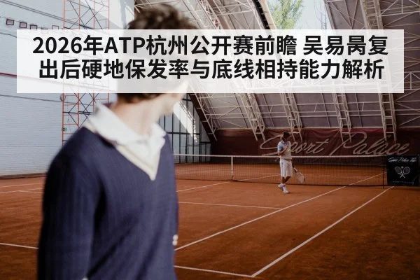 2026年ATP杭州公开赛前瞻 吴易昺复出后硬地保发率与底线相持能力解析